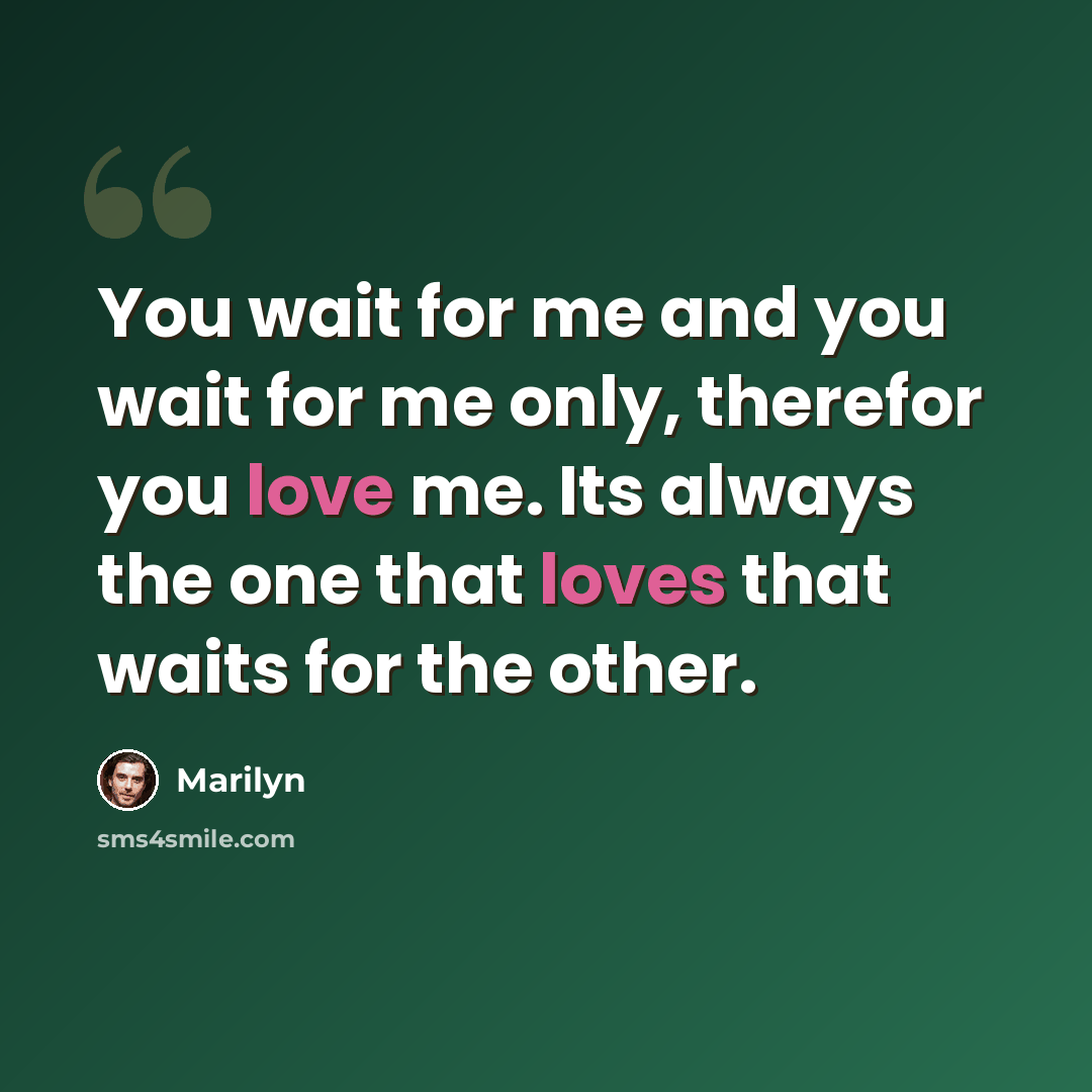 “You wait for me and you wait for me only, therefor you love me. Its always the one that loves that waits for the other.” quote by Marilyn