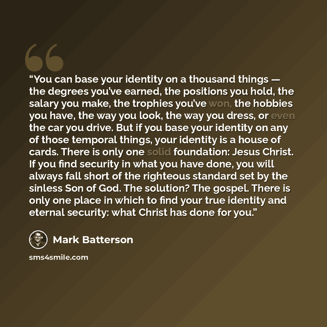 “You can base your identity on a thousand things — the degrees you’ve earned, the positions you hold, the salary you make, the trophies you’ve won, the hobbies you have, the way you look, the way you dress, or even the car you drive. But if you base your identity on any of those temporal things…” quote by Mark Batterson