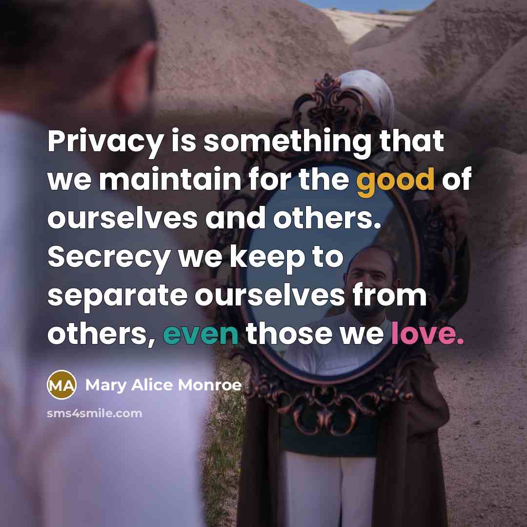 “Privacy is something that we maintain for the good of ourselves and others. Secrecy we keep to separate ourselves from others, even those we love.” quote by Mary Alice Monroe