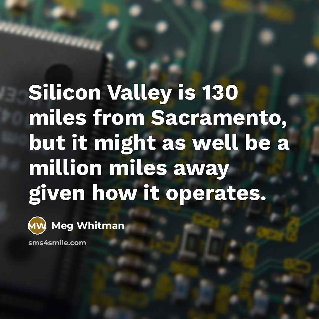 “Silicon Valley is 130 miles from Sacramento, but it might as well be a million miles away given how it operates.” quote by Meg Whitman