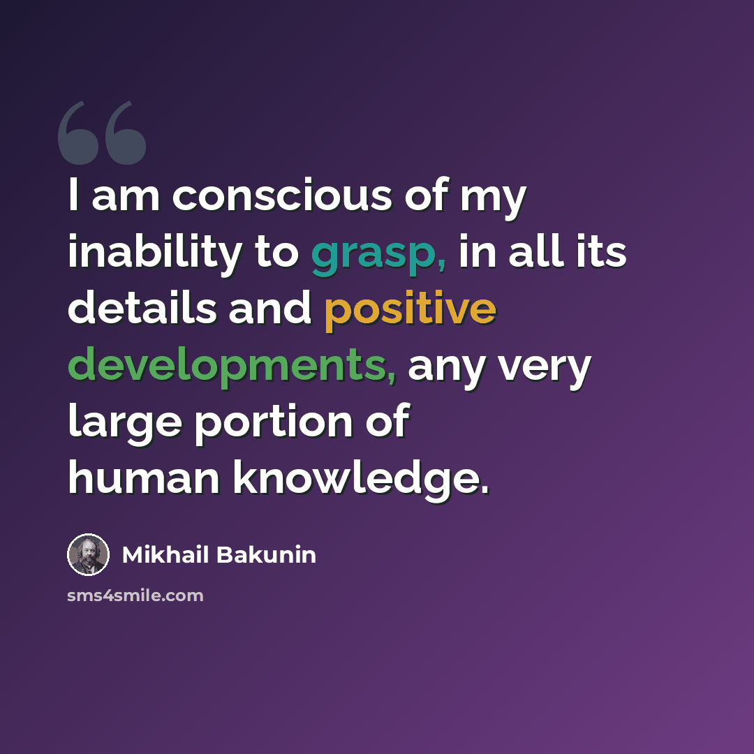 “I am conscious of my inability to grasp, in all its details and positive developments, any very large portion of human knowledge.” quote by Mikhail Bakunin
