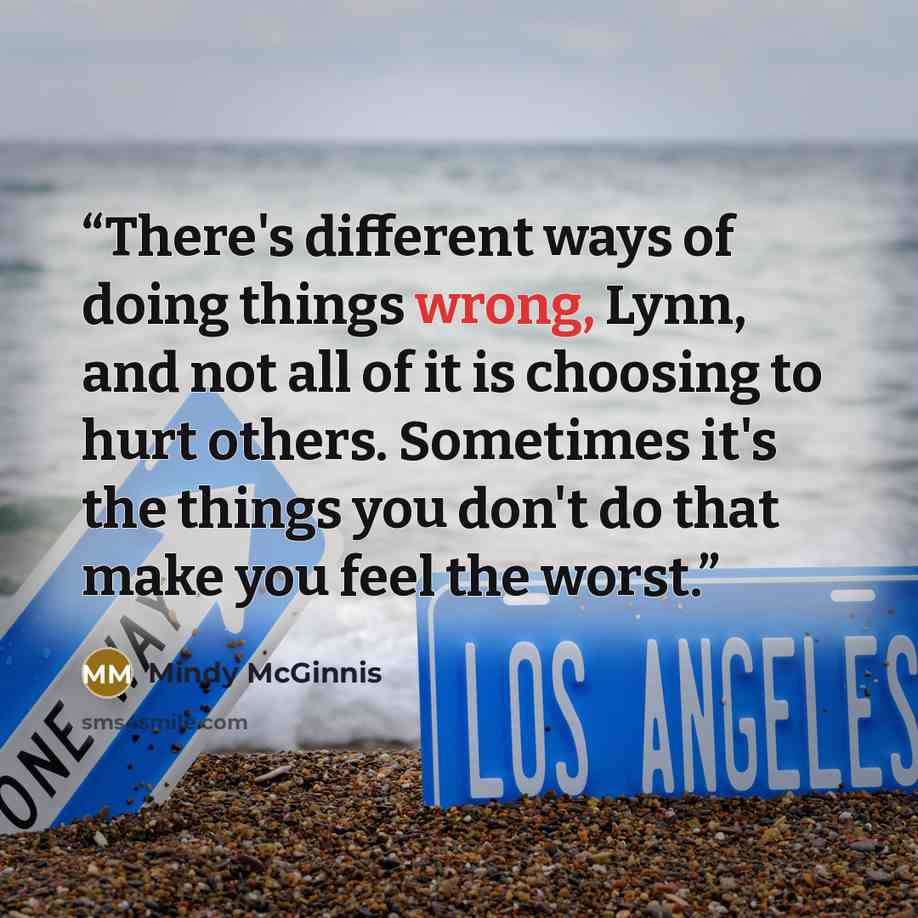 “There's different ways of doing things wrong, Lynn, and not all of it is choosing to hurt others. Sometimes it's the things you don't do that make you feel the worst.” quote by Mindy McGinnis