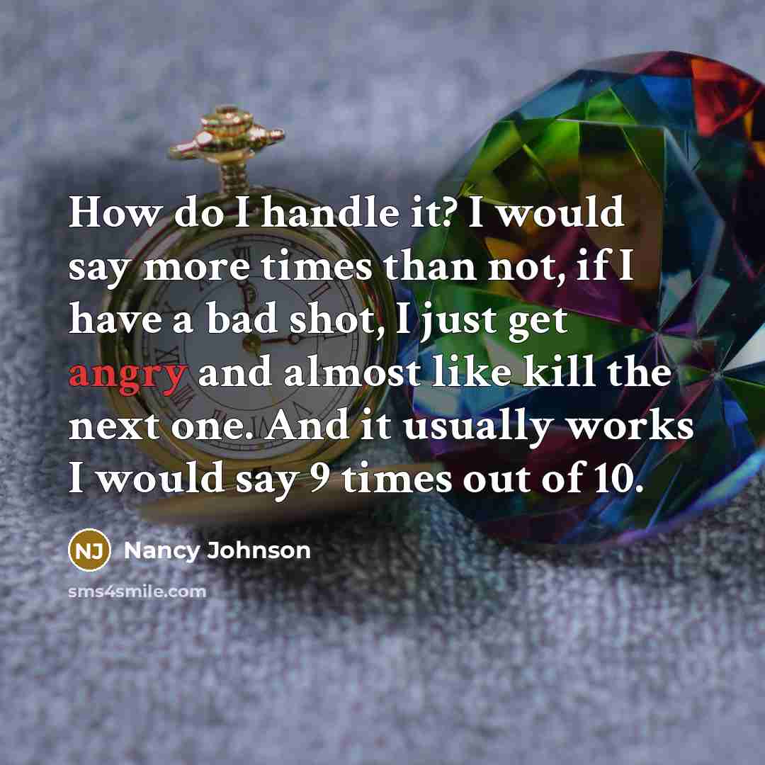 “How do I handle it? I would say more times than not, if I have a bad shot, I just get angry and almost like kill the next one. And it usually works I would say 9 times out of 10.” quote by Nancy Johnson
