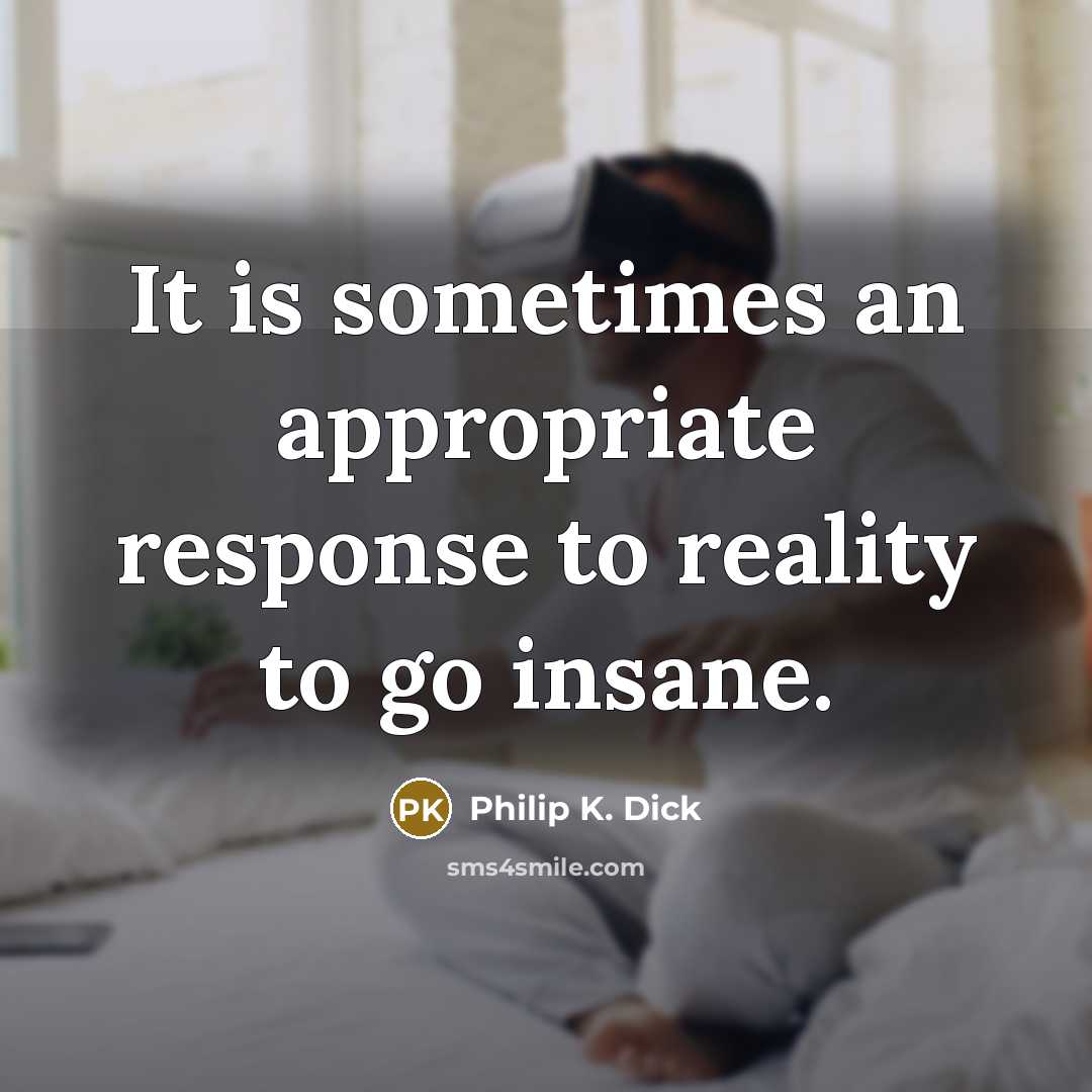 “It is sometimes an appropriate response to reality to go insane.” quote by Philip K. Dick