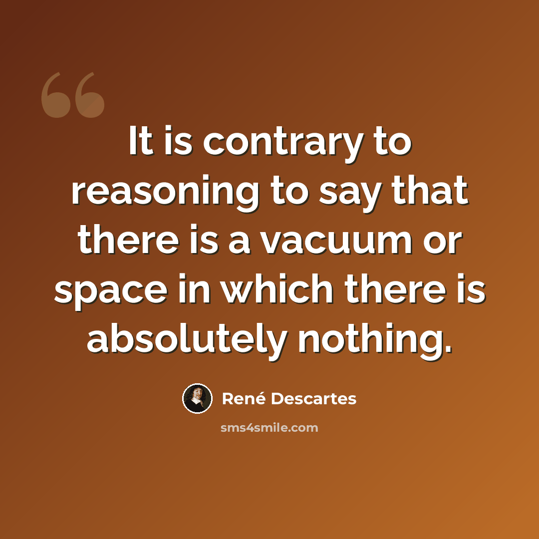 “It is contrary to reasoning to say that there is a vacuum or space in which there is absolutely nothing.” quote by Rene Descartes