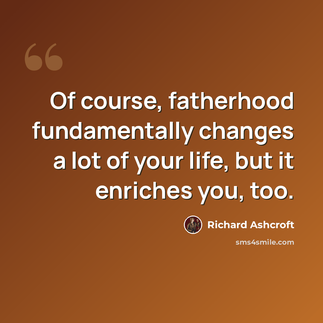 “Of course, fatherhood fundamentally changes a lot of your life, but it enriches you, too.” quote by Richard Ashcroft