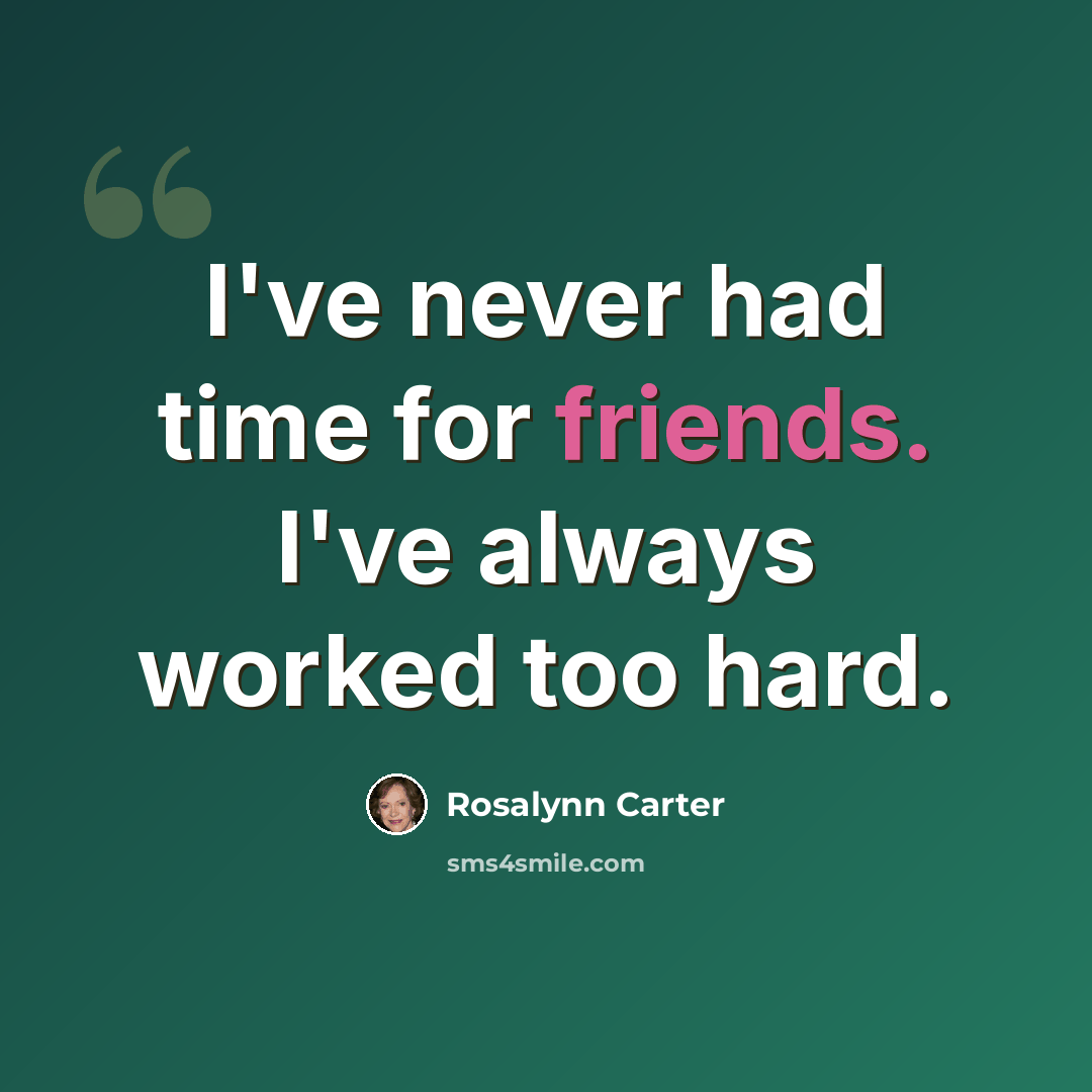 “I've never had time for friends. I've always worked too hard.” quote by Rosalynn Carter