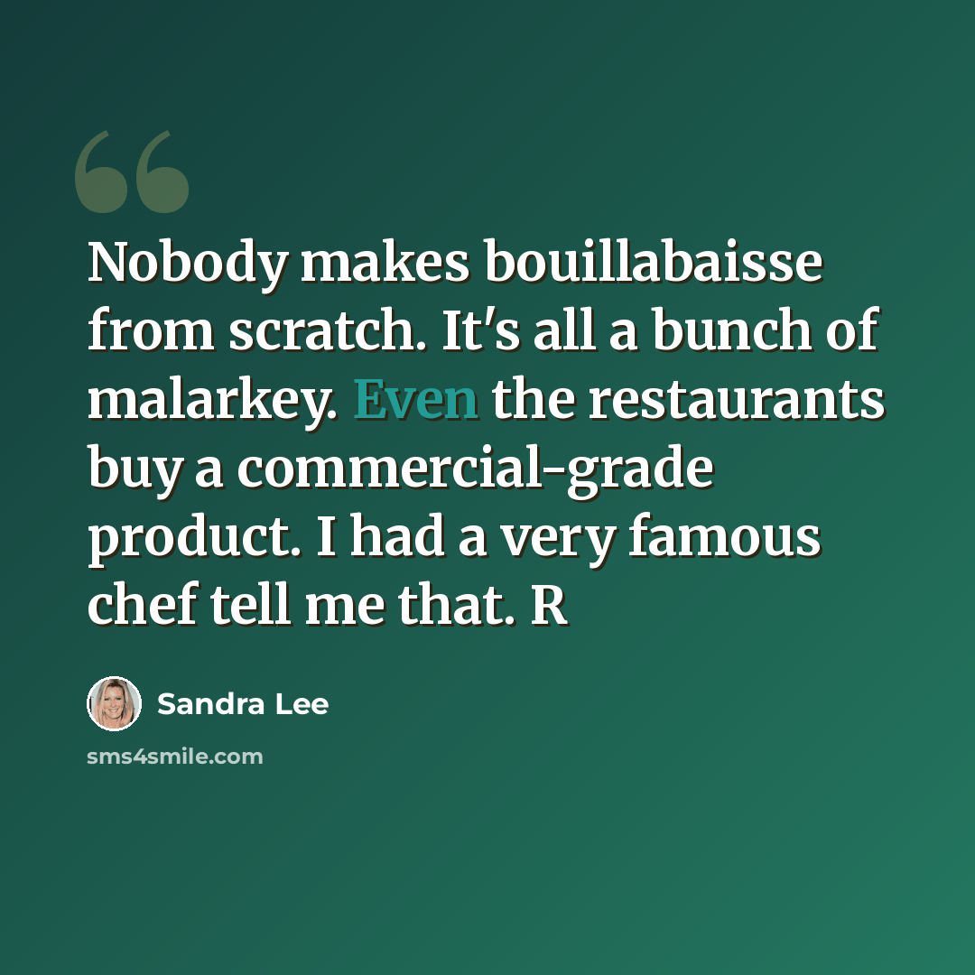 “Nobody makes bouillabaisse from scratch. It's all a bunch of malarkey. Even the restaurants buy a commercial-grade product. I had a very famous chef tell me that. R” quote by Sandra Lee