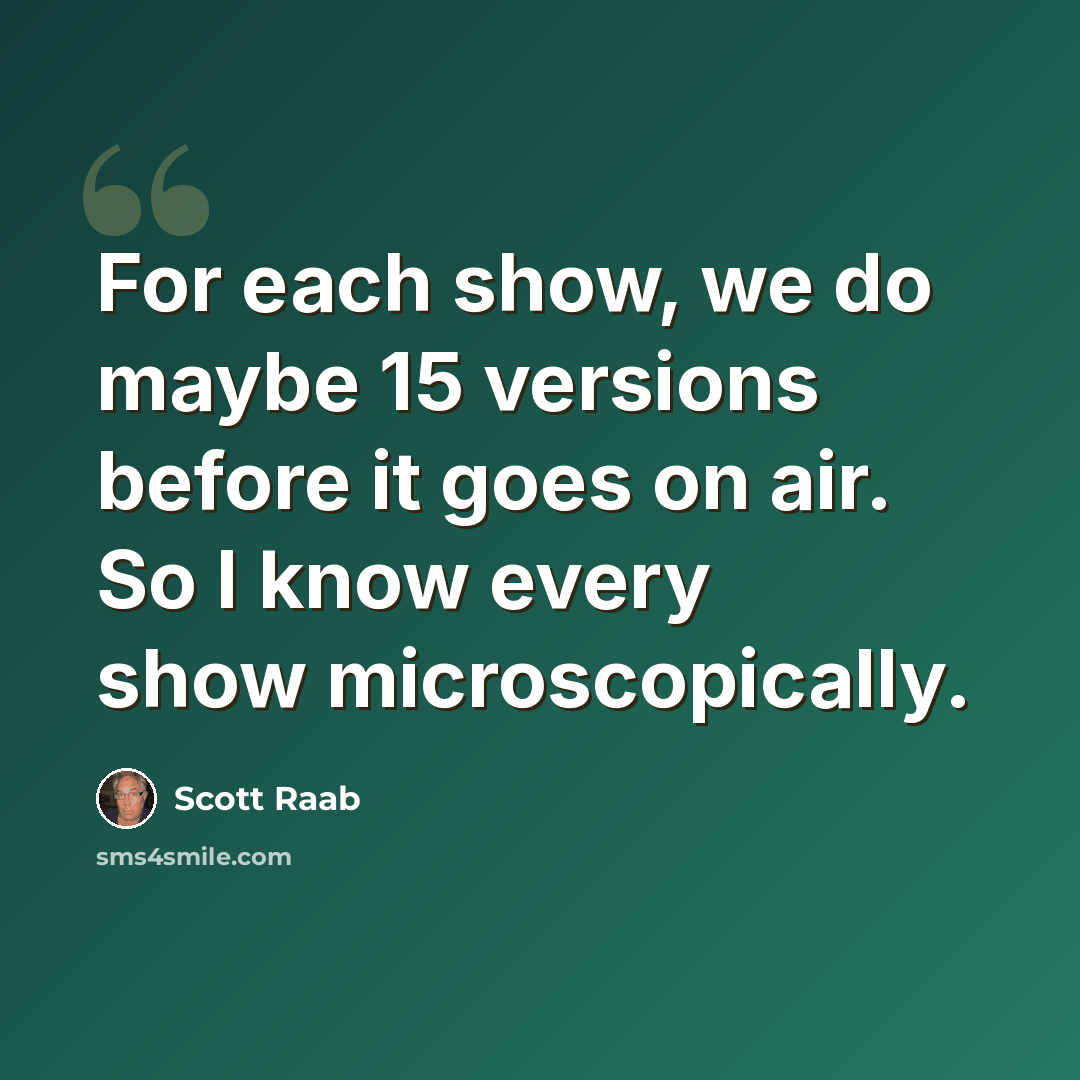 “For each show, we do maybe 15 versions before it goes on air. So I know every show microscopically.” quote by Scott Raab