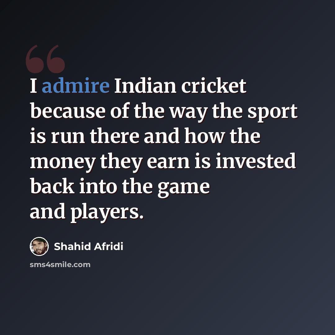 “I admire Indian cricket because of the way the sport is run there and how the money they earn is invested back into the game and players.” quote by Shahid Afridi