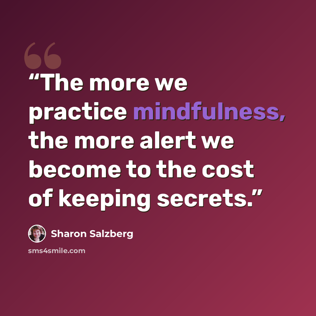 “The more we practice mindfulness, the more alert we become to the cost of keeping secrets.” quote by Sharon Salzberg
