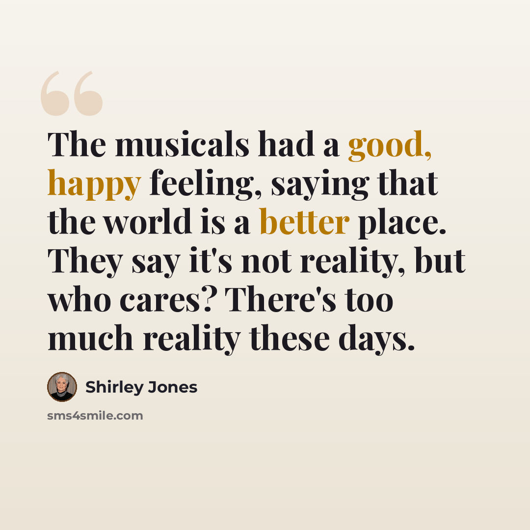 “The musicals had a good, happy feeling, saying that the world is a better place. They say it's not reality, but who cares? There's too much reality these days.” quote by Shirley Jones