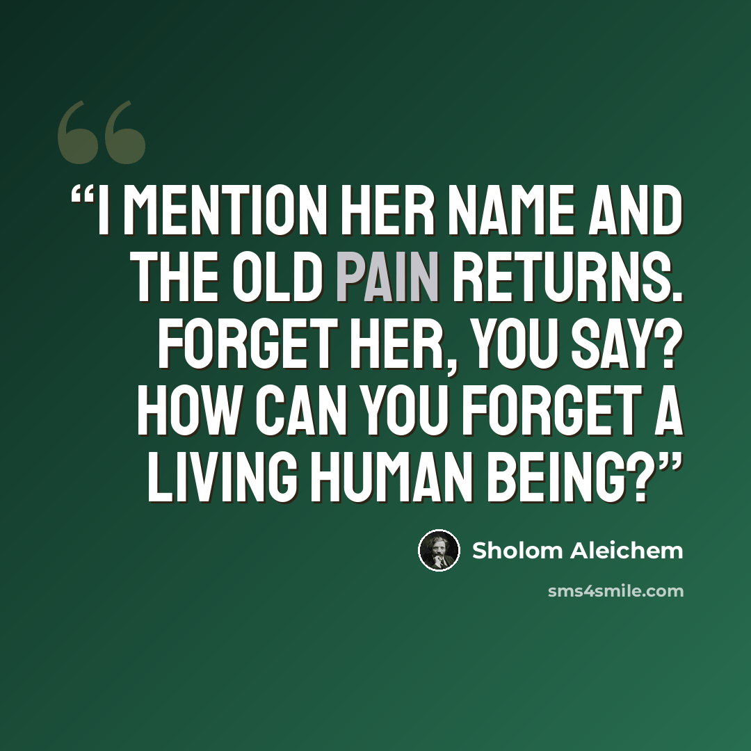 “I mention her name and the old pain returns. Forget her, you say? How can you forget a living human being?” quote by Sholom Aleichem