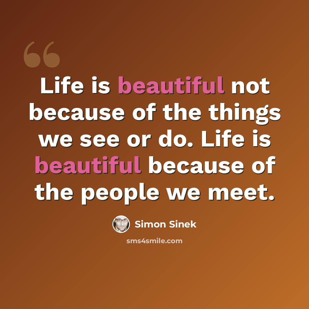 “Life is beautiful not because of the things we see or do. Life is beautiful because of the people we meet.” quote by Simon Sinek