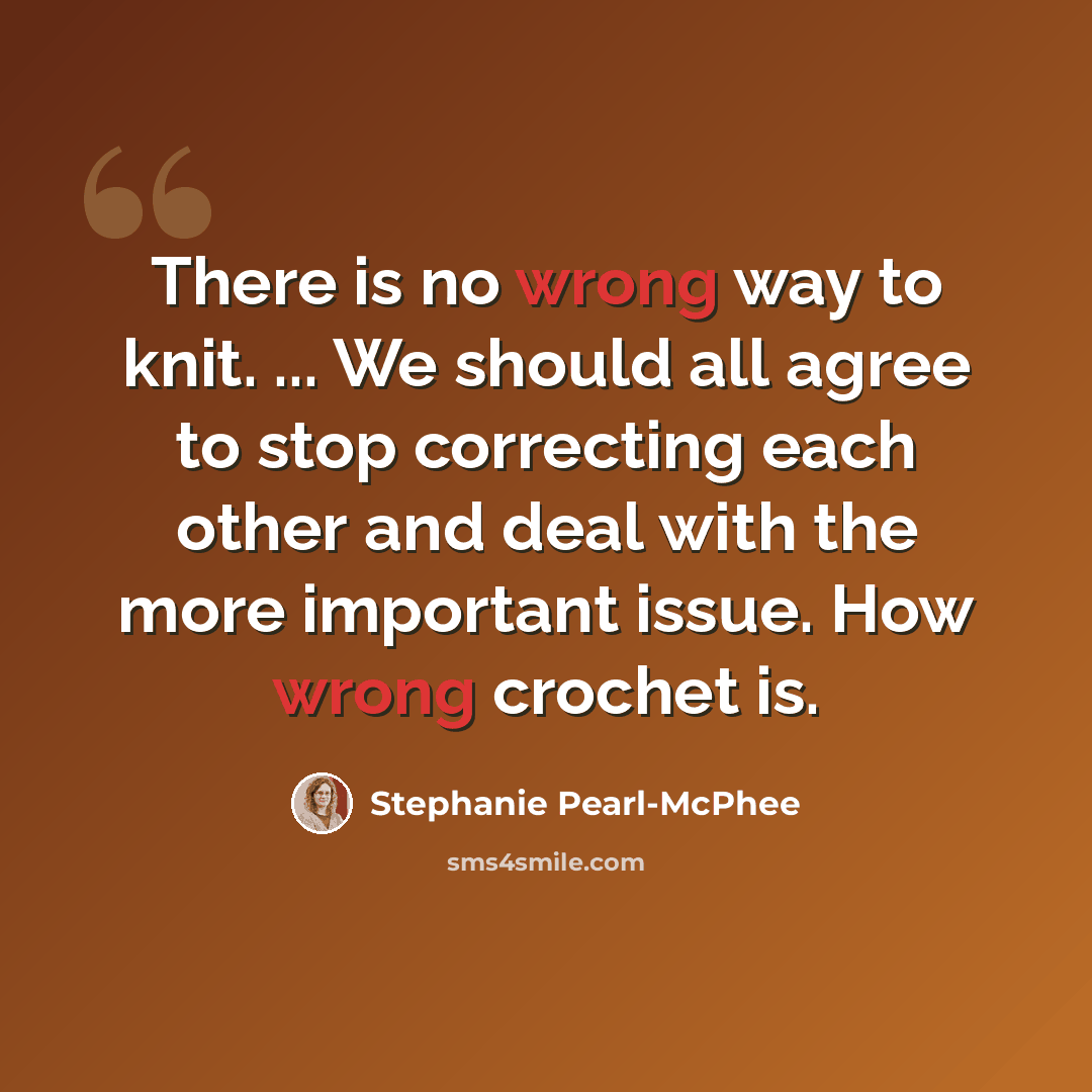 “There is no wrong way to knit. ... We should all agree to stop correcting each other and deal with the more important issue. How wrong crochet is.” quote by Stephanie Pearl-McPhee