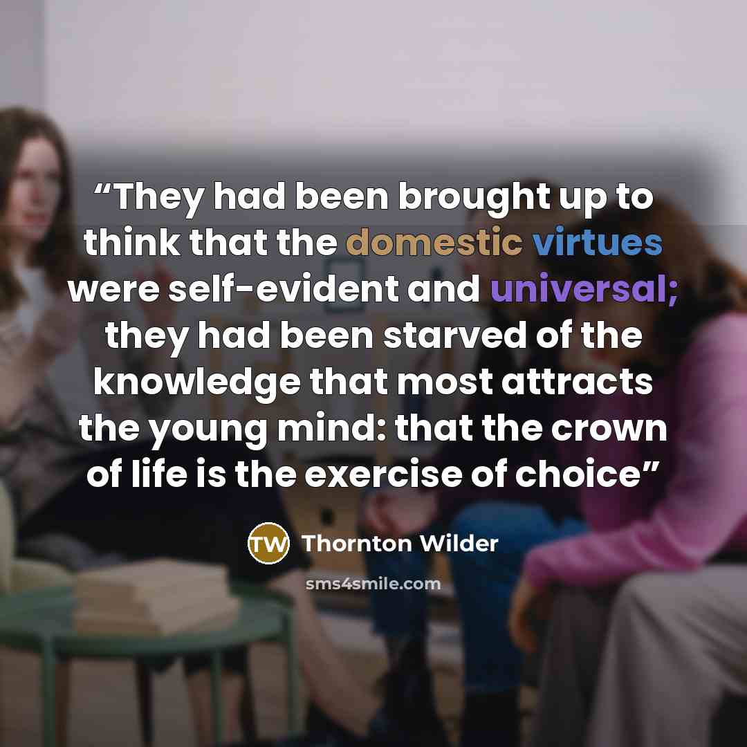 “They had been brought up to think that the domestic virtues were self-evident and universal; they had been starved of the knowledge that most attracts the young mind: that the crown of life is the exercise of choice” quote by Thornton Wilder