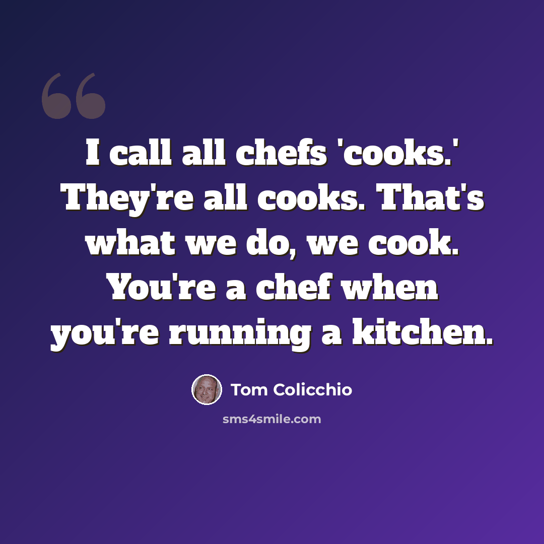 “I call all chefs 'cooks.' They're all cooks. That's what we do, we cook. You're a chef when you're running a kitchen.” quote by Tom Colicchio