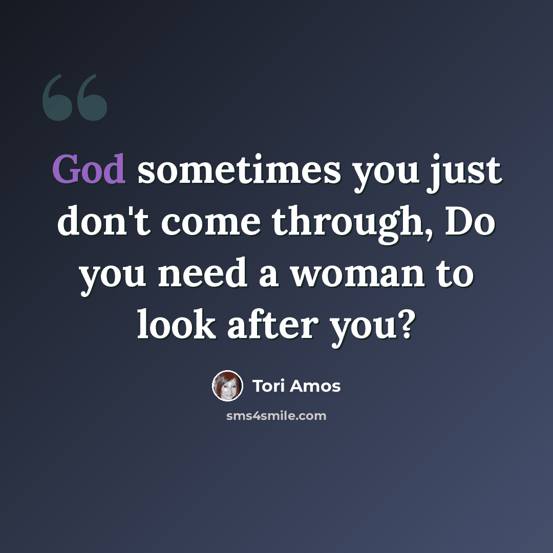 “God sometimes you just don't come through, Do you need a woman to look after you?” quote by Tori Amos
