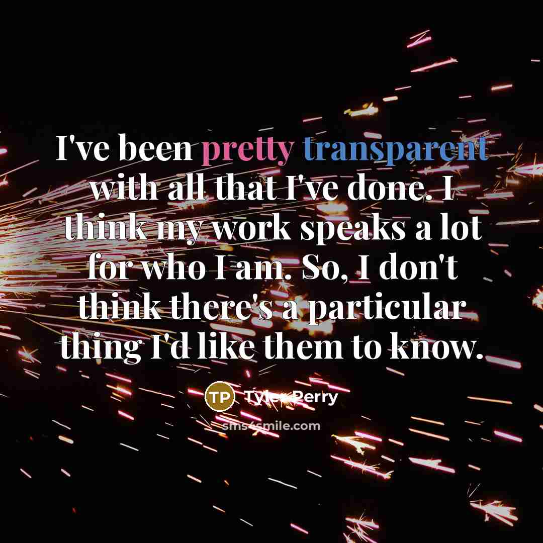 “I've been pretty transparent with all that I've done. I think my work speaks a lot for who I am. So, I don't think there's a particular thing I'd like them to know.” quote by Tyler Perry