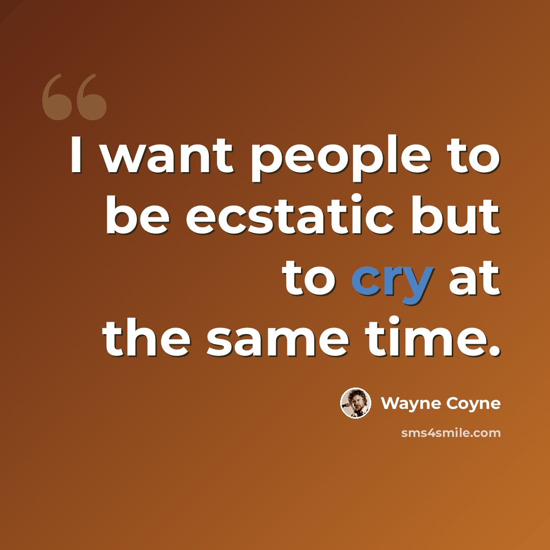 “I want people to be ecstatic but to cry at the same time.” quote by Wayne Coyne