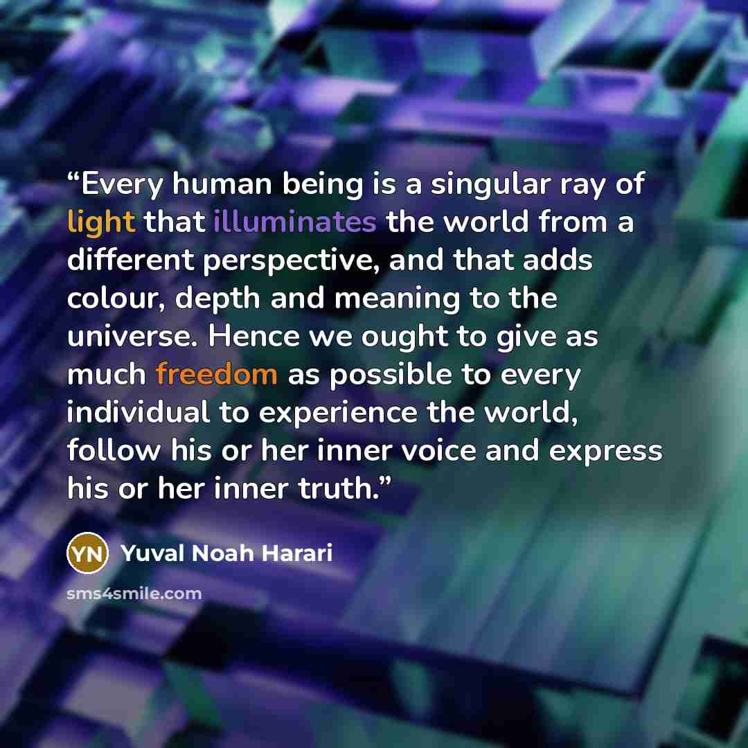 “Every human being is a singular ray of light that illuminates the world from a different perspective, and that adds colour, depth and meaning to the universe. Hence we ought to give as much freedom as possible to every individual to experience the world, follow his or her inner voice and express…” quote by Yuval Noah Harari