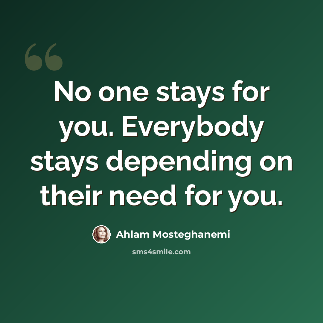 “No one stays for you. Everybody stays depending on their need for you.” quote by Ahlam Mosteghanemi