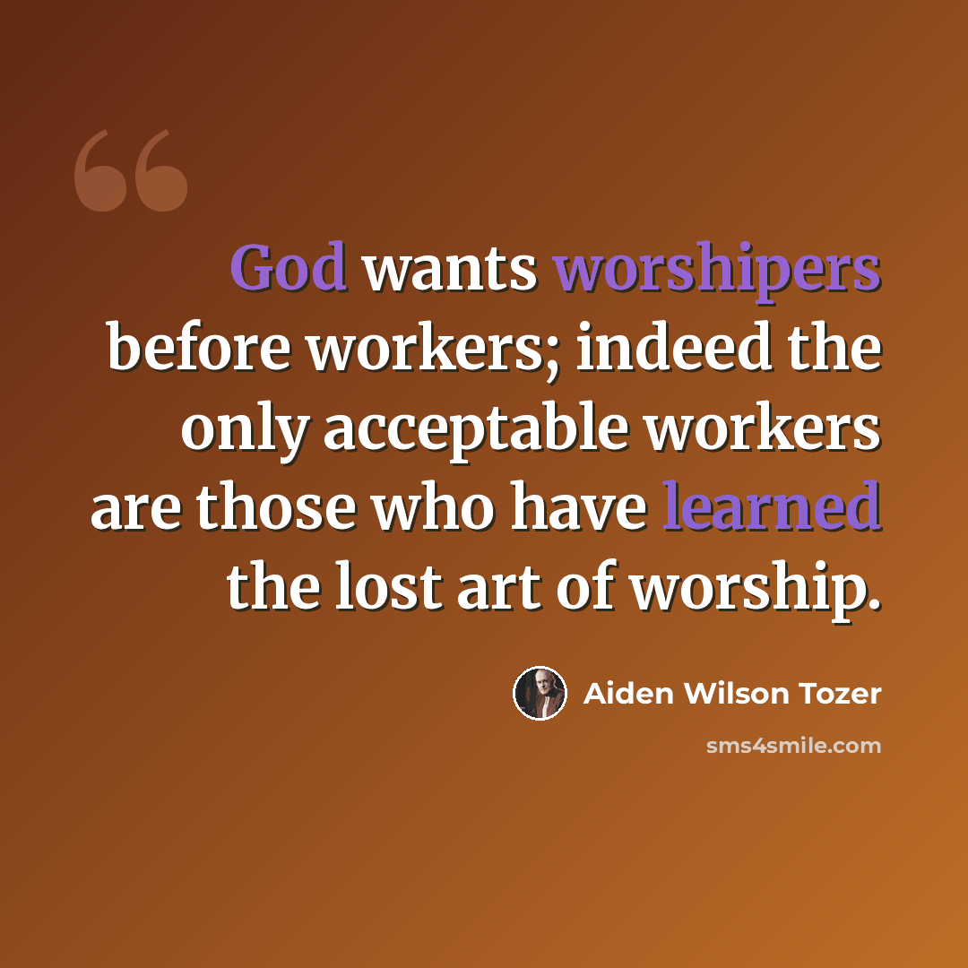 “God wants worshipers before workers; indeed the only acceptable workers are those who have learned the lost art of worship.” quote by Aiden Wilson Tozer