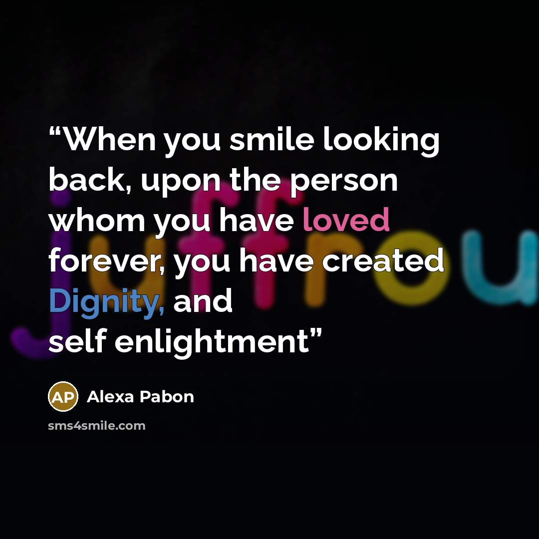 “When you smile looking back, upon the person whom you have loved forever, you have created Dignity, and self enlightment” quote by Alexa Pabon