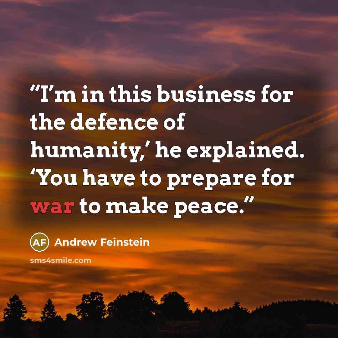 “I’m in this business for the defence of humanity,’ he explained. ‘You have to prepare for war to make peace.” quote by Andrew Feinstein