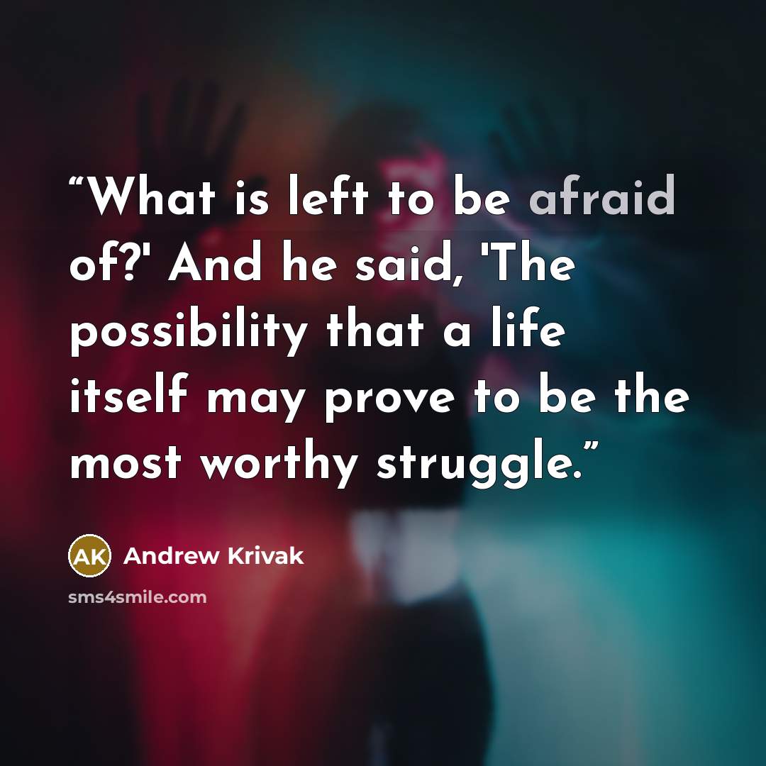 “What is left to be afraid of?' And he said, 'The possibility that a life itself may prove to be the most worthy struggle.” quote by Andrew Krivak