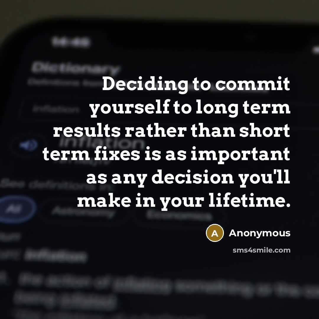 “Deciding to commit yourself to long term results rather than short term fixes is as important as any decision you'll make in your lifetime.” quote by Anonymous