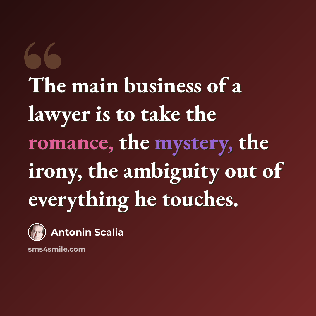 “The main business of a lawyer is to take the romance, the mystery, the irony, the ambiguity out of everything he touches.” quote by Antonin Scalia