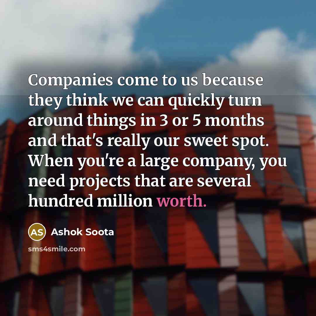 “Companies come to us because they think we can quickly turn around things in 3 or 5 months and that's really our sweet spot. When you're a large company, you need projects that are several hundred million worth.” quote by Ashok Soota