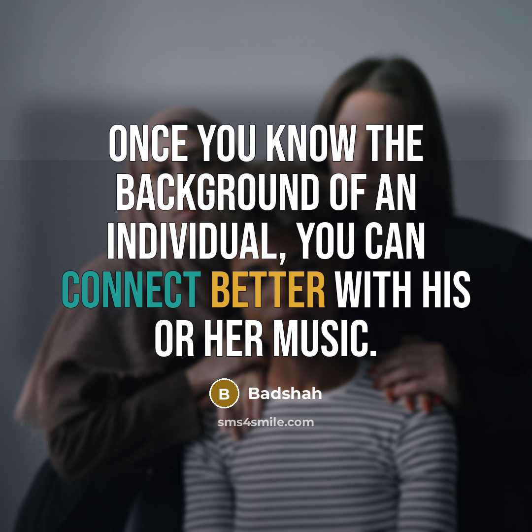 “Once you know the background of an individual, you can connect better with his or her music.” quote by Badshah