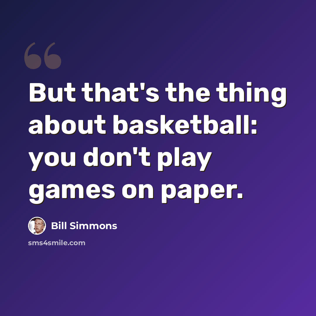 “But that's the thing about basketball: you don't play games on paper.” quote by Bill Simmons