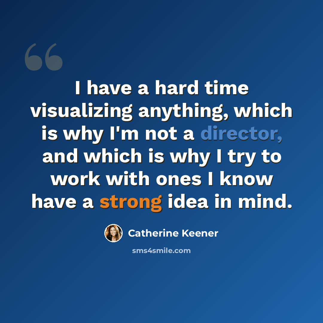 “I have a hard time visualizing anything, which is why I'm not a director, and which is why I try to work with ones I know have a strong idea in mind.” quote by Catherine Keener