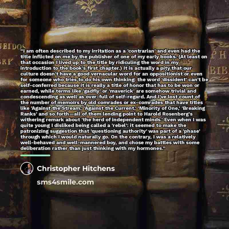 “I am often described to my irritation as a 'contrarian' and even had the title inflicted on me by the publisher of one of my early books. (At least on that occasion I lived up to the title by ridiculing the word in my introduction to the book's first chapter.) It is actually a pity that our…” quote by Christopher Hitchens