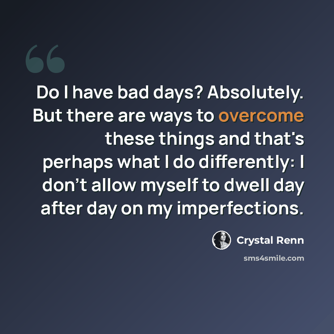 “Do I have bad days? Absolutely. But there are ways to overcome these things and that's perhaps what I do differently: I don't allow myself to dwell day after day on my imperfections.” quote by Crystal Renn