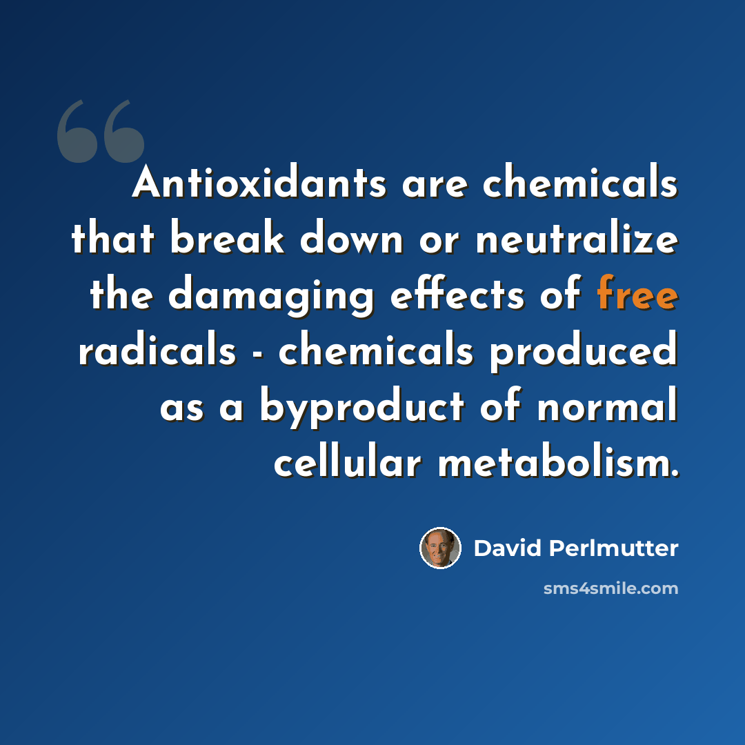 “Antioxidants are chemicals that break down or neutralize the damaging effects of free radicals - chemicals produced as a byproduct of normal cellular metabolism.” quote by David Perlmutter