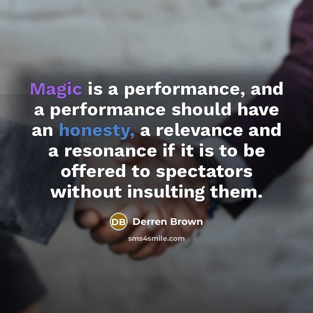 “Magic is a performance, and a performance should have an honesty, a relevance and a resonance if it is to be offered to spectators without insulting them.” quote by Derren Brown
