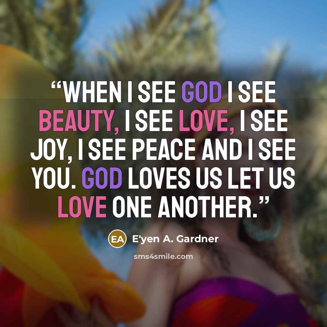 “When I see God I see Beauty, I see Love, I see Joy, I see Peace and I see You. God loves us let us love one another.” quote by E'yen A. Gardner