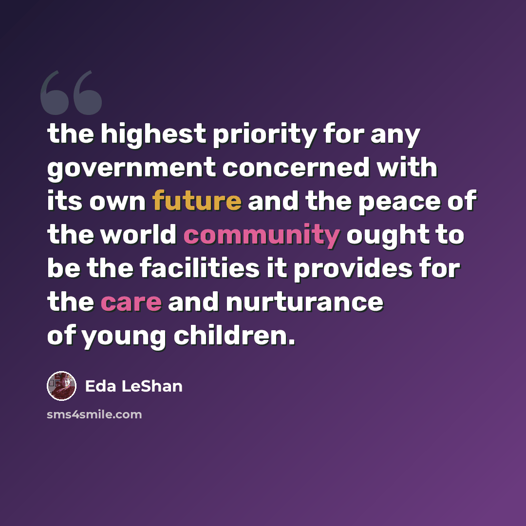“the highest priority for any government concerned with its own future and the peace of the world community ought to be the facilities it provides for the care and nurturance of young children.” quote by Eda LeShan