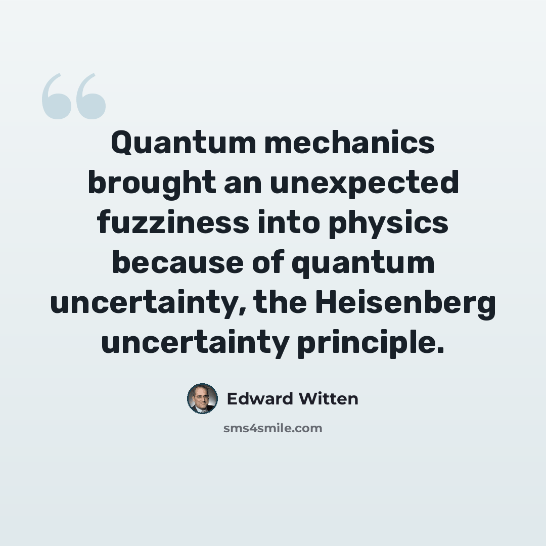 “Quantum mechanics brought an unexpected fuzziness into physics because of quantum uncertainty, the Heisenberg uncertainty principle.” quote by Edward Witten