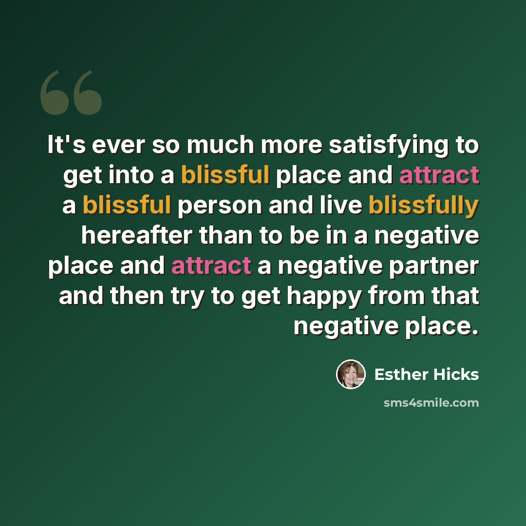 “It's ever so much more satisfying to get into a blissful place and attract a blissful person and live blissfully hereafter than to be in a negative place and attract a negative partner and then try to get happy from that negative place.” quote by Esther Hicks