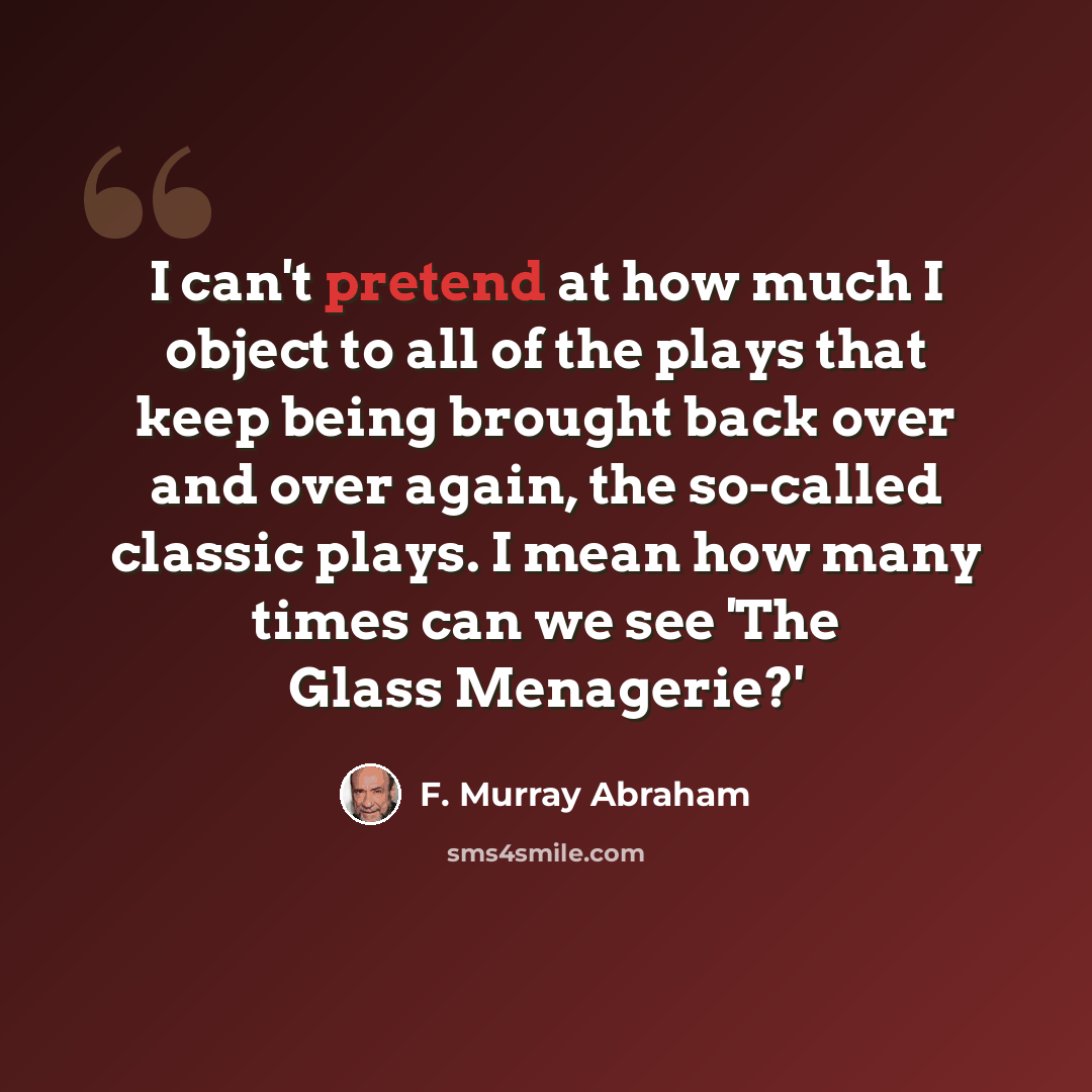 “I can't pretend at how much I object to all of the plays that keep being brought back over and over again, the so-called classic plays. I mean how many times can we see 'The Glass Menagerie?'” quote by F. Murray Abraham