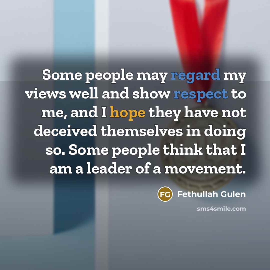 “Some people may regard my views well and show respect to me, and I hope they have not deceived themselves in doing so. Some people think that I am a leader of a movement.” quote by Fethullah Gulen