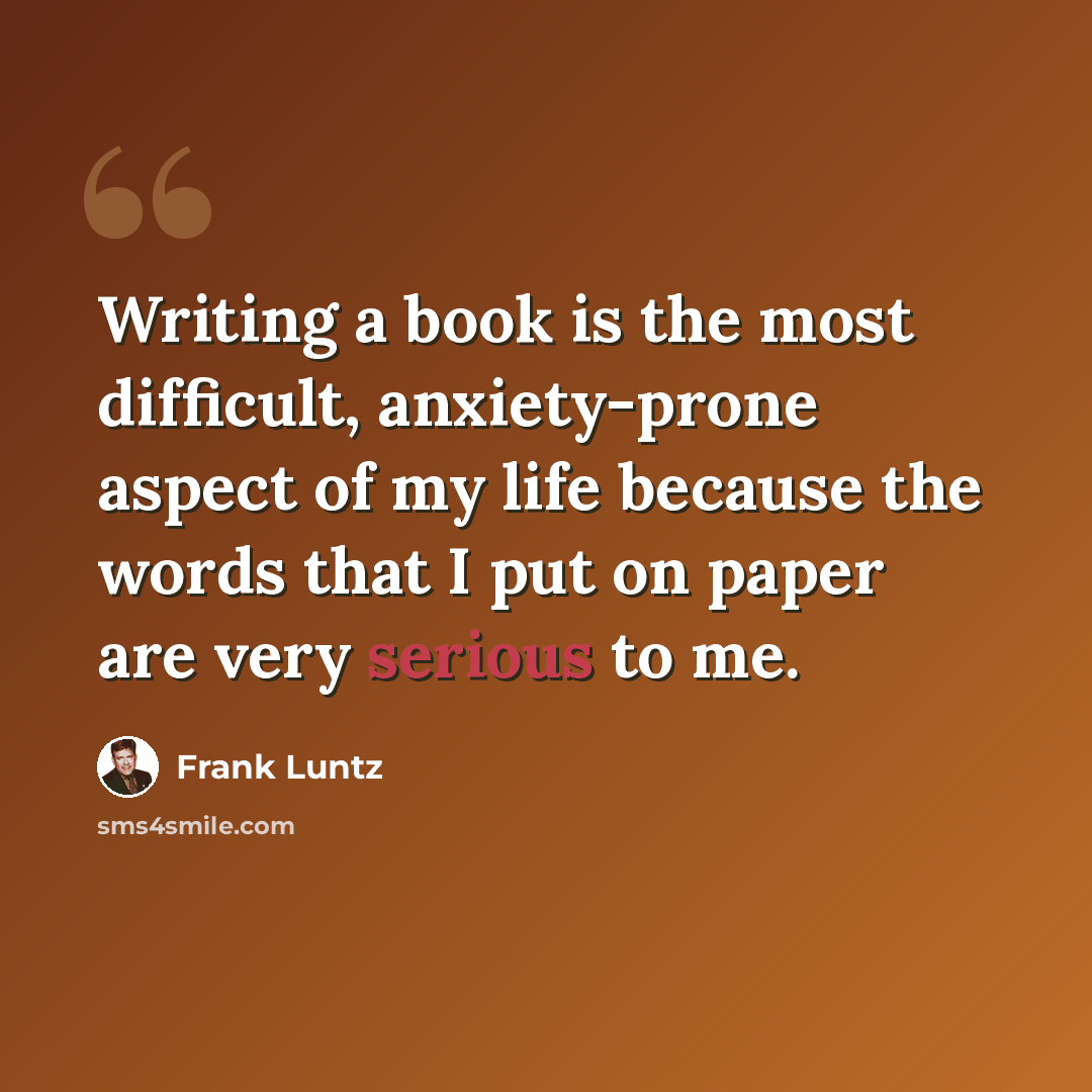 “Writing a book is the most difficult, anxiety-prone aspect of my life because the words that I put on paper are very serious to me.” quote by Frank Luntz