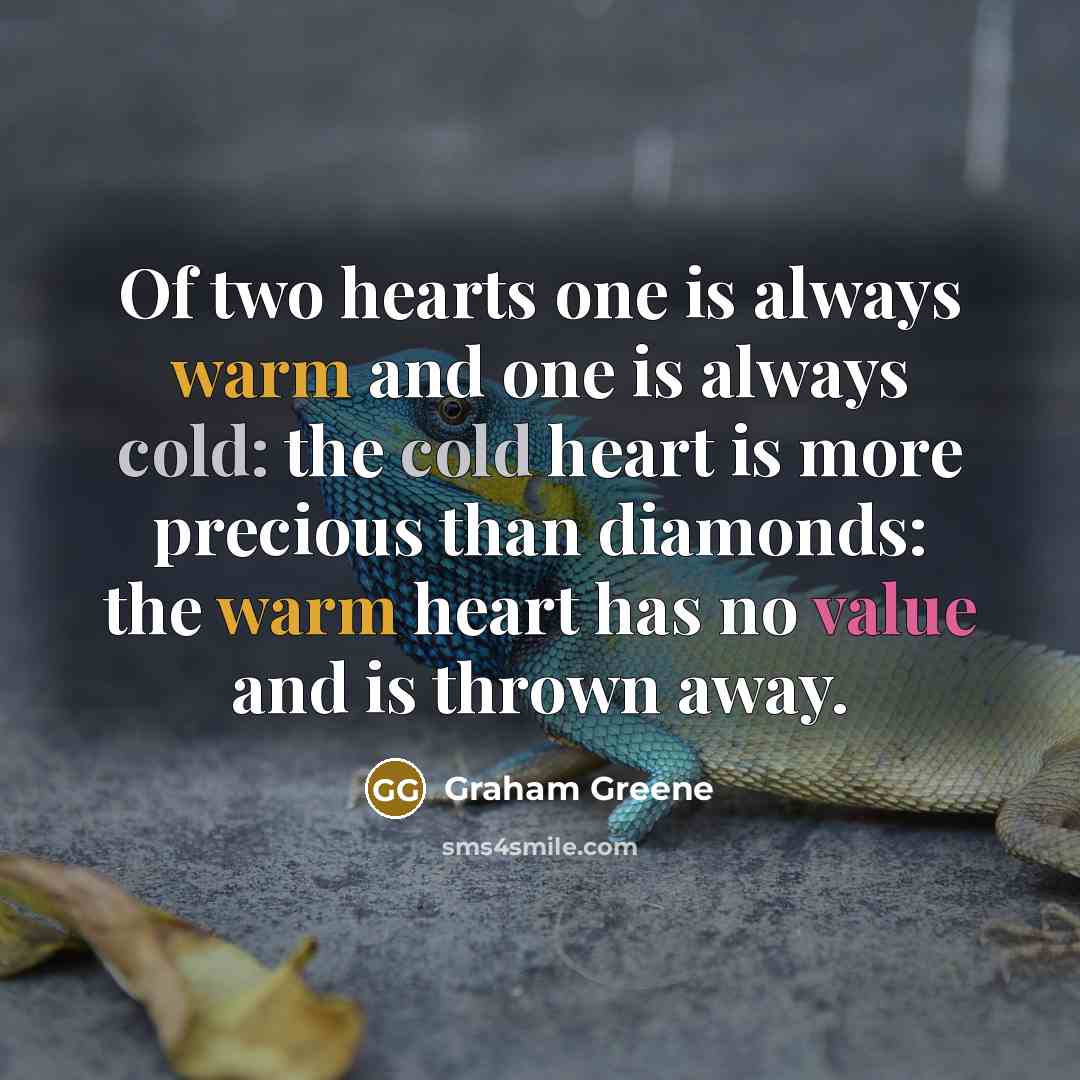“Of two hearts one is always warm and one is always cold: the cold heart is more precious than diamonds: the warm heart has no value and is thrown away.” quote by Graham Greene