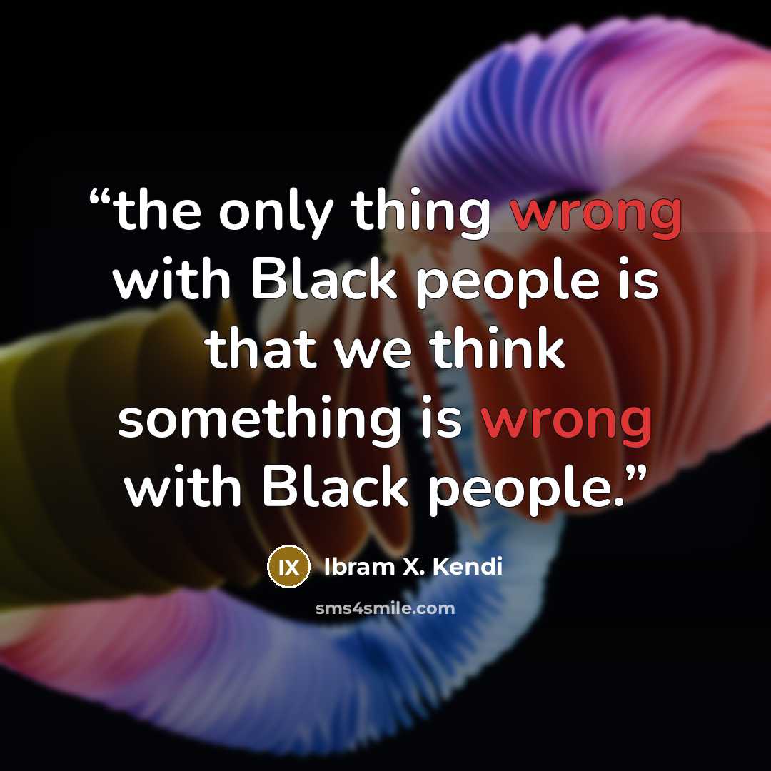 “the only thing wrong with Black people is that we think something is wrong with Black people.” quote by Ibram X. Kendi