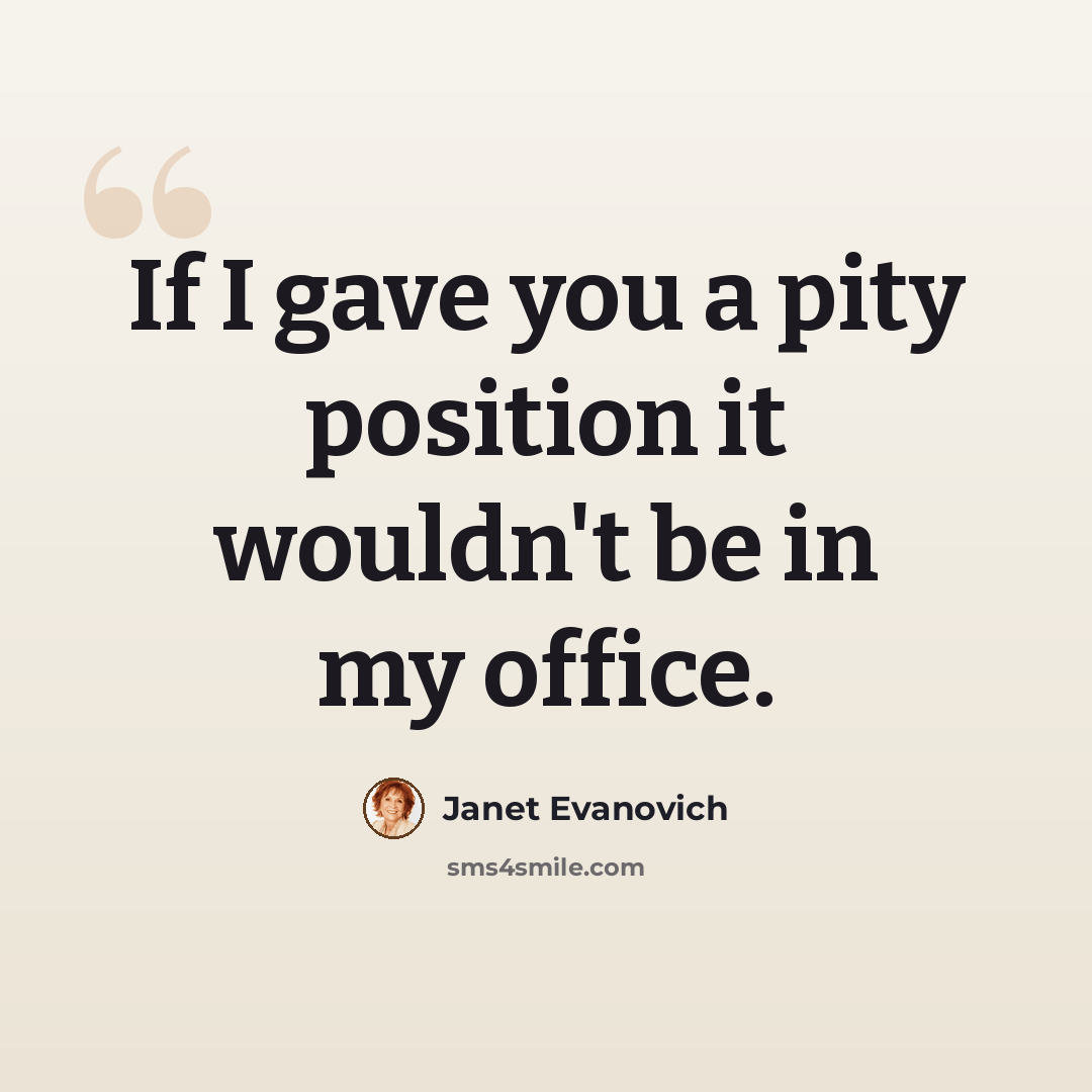“If I gave you a pity position it wouldn't be in my office.” quote by Janet Evanovich